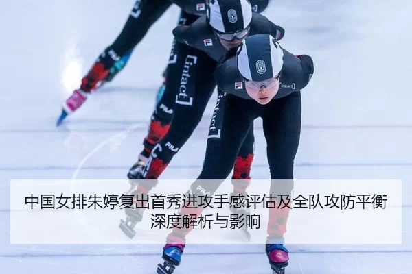 中国女排朱婷复出首秀进攻手感评估及全队攻防平衡深度解析与影响