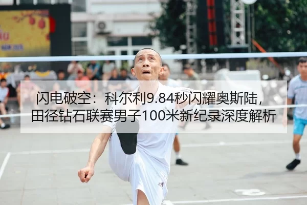 闪电破空：科尔利9.84秒闪耀奥斯陆，田径钻石联赛男子100米新纪录深度解析