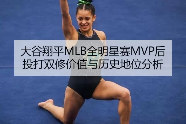大谷翔平MLB全明星赛MVP后投打双修价值与历史地位分析